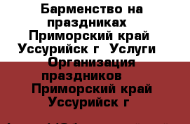 Барменство на праздниках - Приморский край, Уссурийск г. Услуги » Организация праздников   . Приморский край,Уссурийск г.